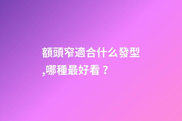 額頭窄適合什么發型,哪種最好看？